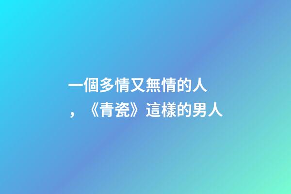 一個多情又無情的人，《青瓷》這樣的男人-第1張-觀點-玄機派